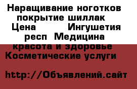 Наращивание,ноготков ,покрытие шиллак. › Цена ­ 500 - Ингушетия респ. Медицина, красота и здоровье » Косметические услуги   